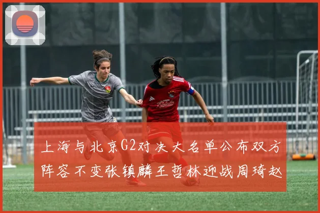 上海与北京G2对决大名单公布双方阵容不变张镇麟王哲林迎战周琦赵睿