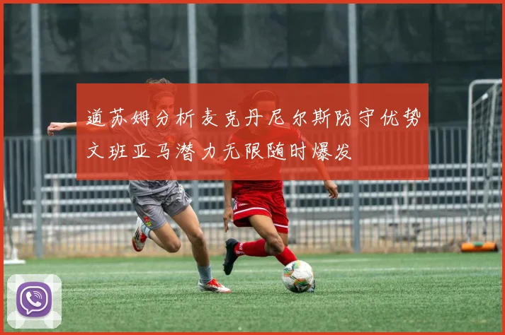 道苏姆分析麦克丹尼尔斯防守优势文班亚马潜力无限随时爆发