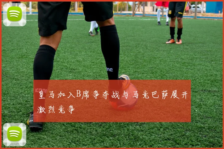 皇马加入B席争夺战与马竞巴萨展开激烈竞争