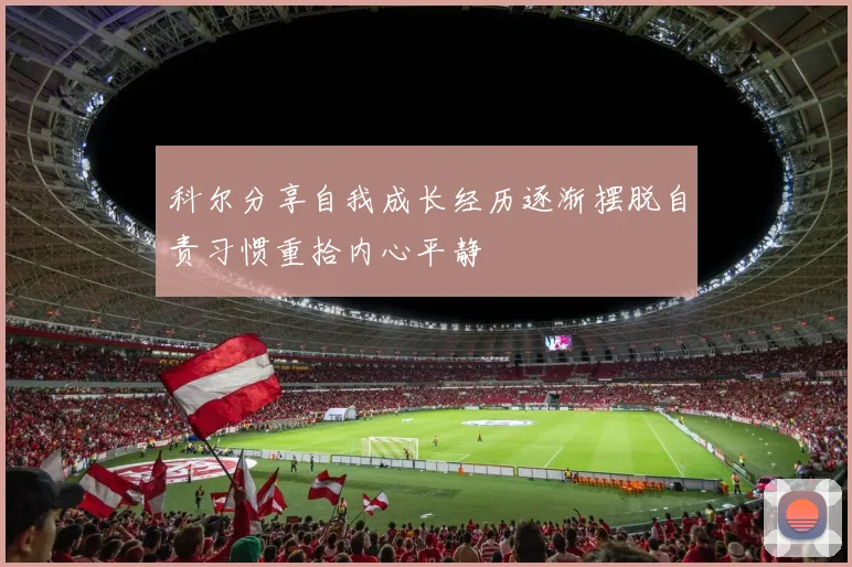 科尔分享自我成长经历逐渐摆脱自责习惯重拾内心平静