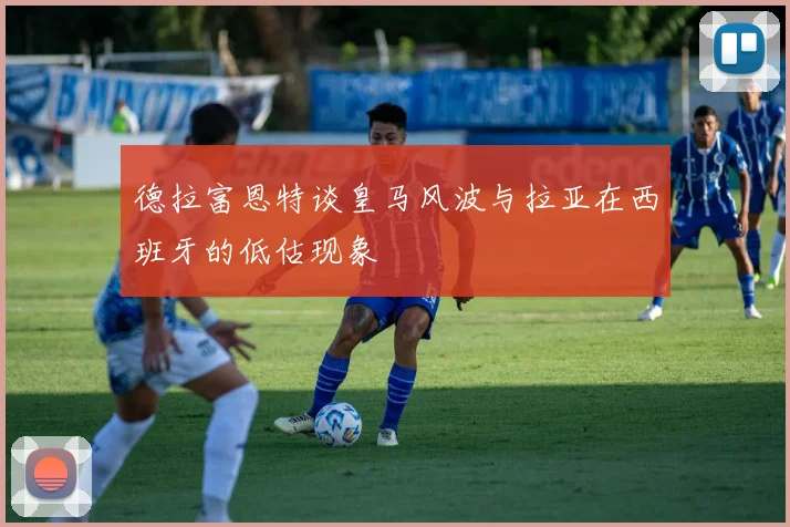 德拉富恩特谈皇马风波与拉亚在西班牙的低估现象