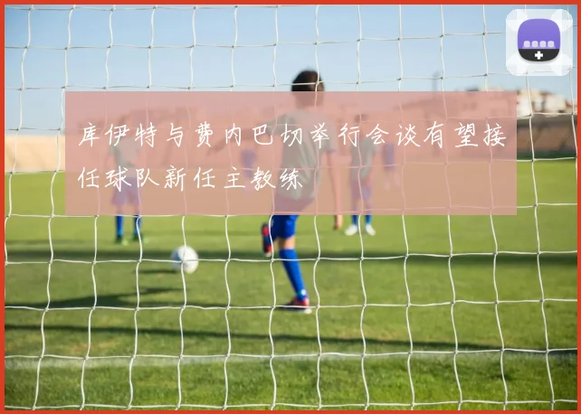 库伊特与费内巴切举行会谈有望接任球队新任主教练
