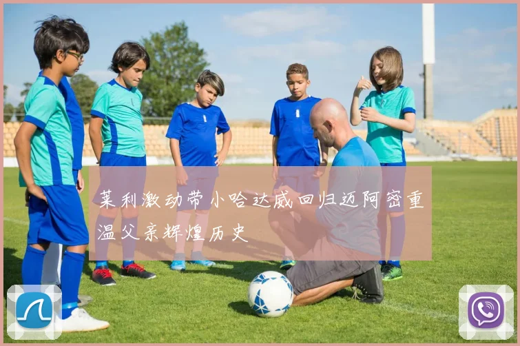 莱利激动带小哈达威回归迈阿密重温父亲辉煌历史