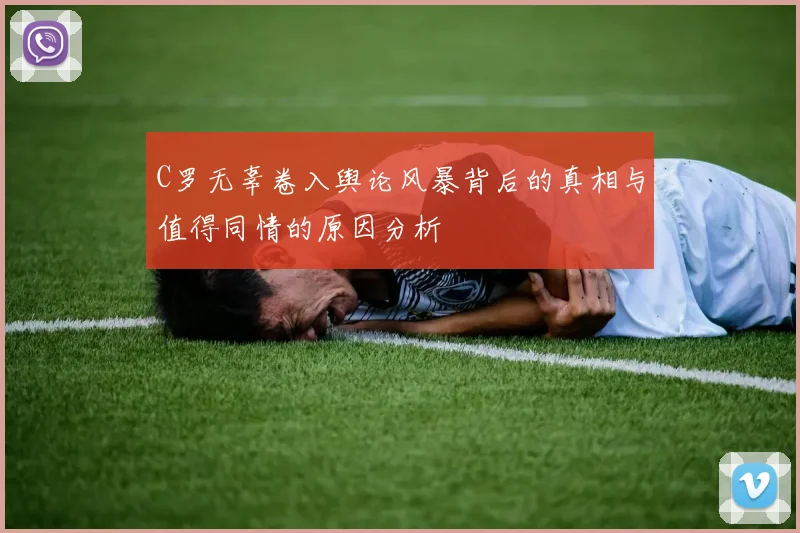 C罗无辜卷入舆论风暴背后的真相与值得同情的原因分析