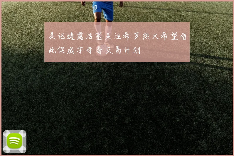 美记透露活塞关注希罗热火希望借此促成字母哥交易计划