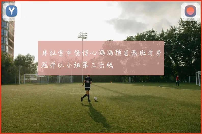 库拉索中场信心满满预言西班牙夺冠并以小组第三出线