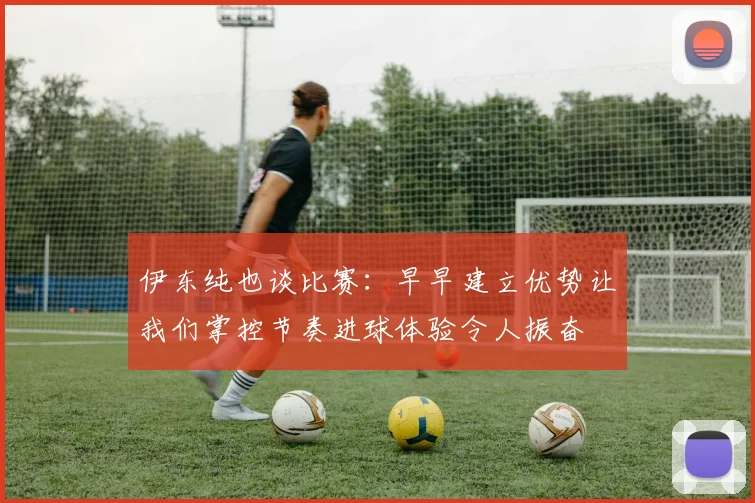 伊东纯也谈比赛：早早建立优势让我们掌控节奏进球体验令人振奋