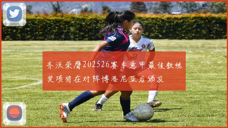 齐沃荣膺202526赛季意甲最佳教练奖项将在对阵博洛尼亚后颁发