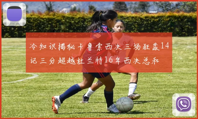 冷知识揭秘卡鲁索西决三场狂轰14记三分超越杜兰特16年西决总和