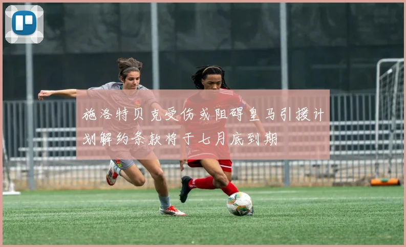 施洛特贝克受伤或阻碍皇马引援计划解约条款将于七月底到期