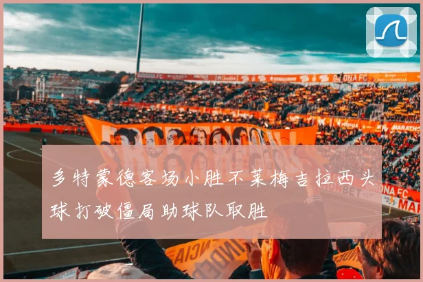 多特蒙德客场小胜不莱梅吉拉西头球打破僵局助球队取胜