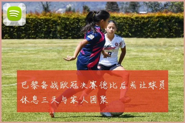 巴黎备战欧冠决赛德比后或让球员休息三天与家人团聚