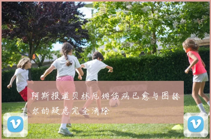 阿斯报道贝林厄姆伤病已愈与图赫尔的疑虑完全消除