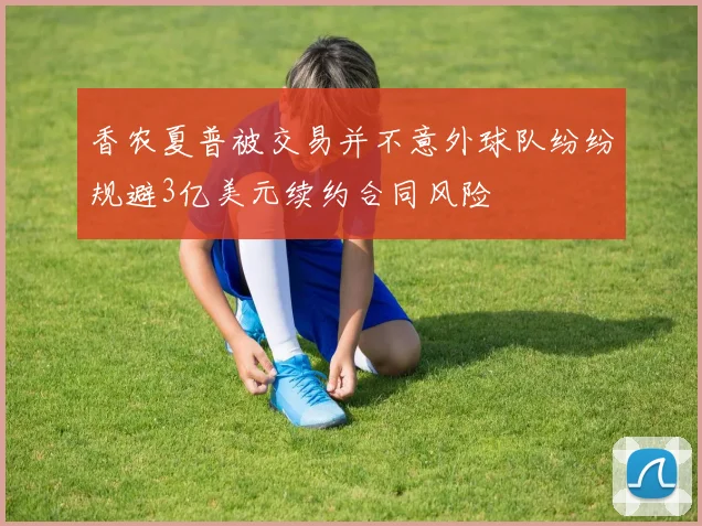 香农夏普被交易并不意外球队纷纷规避3亿美元续约合同风险