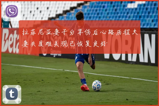 拉菲尼亚妻子分享伤后心路历程夫妻共度难关现已恢复良好