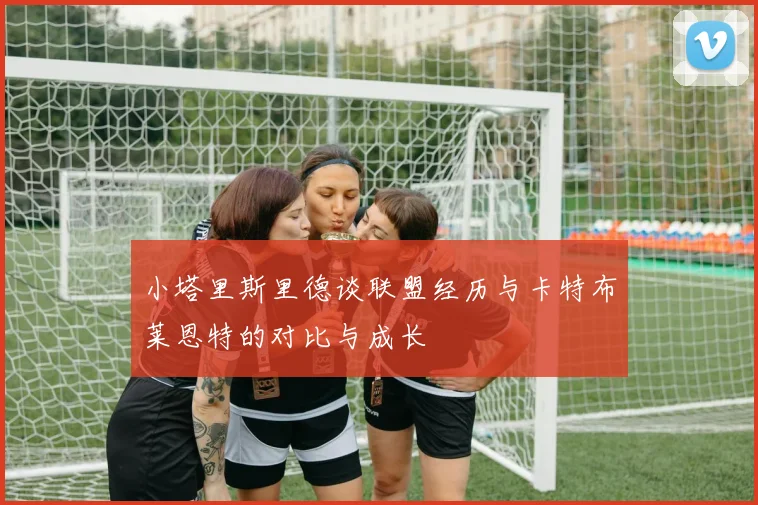 小塔里斯里德谈联盟经历与卡特布莱恩特的对比与成长