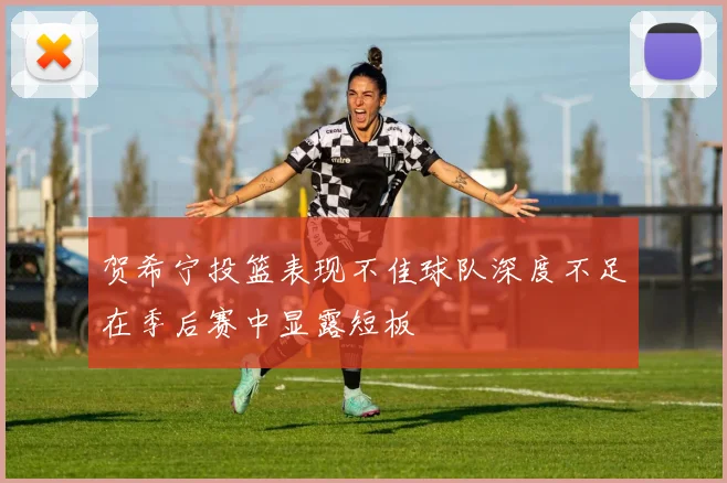 贺希宁投篮表现不佳球队深度不足在季后赛中显露短板