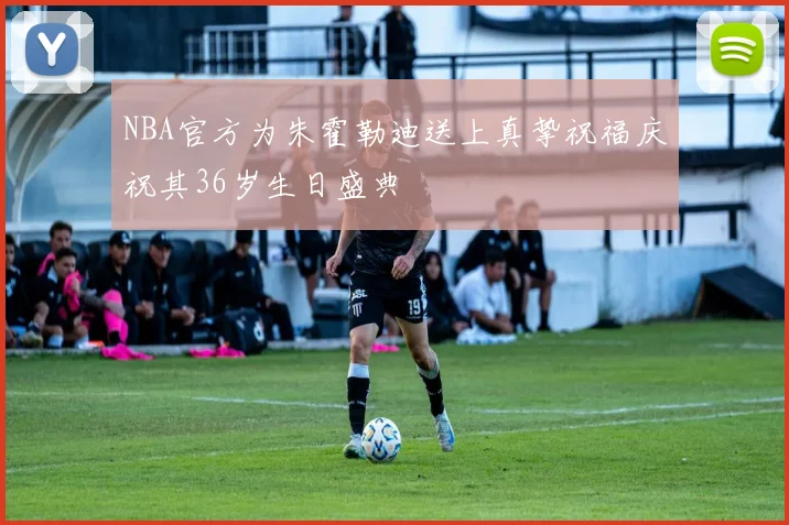 NBA官方为朱霍勒迪送上真挚祝福庆祝其36岁生日盛典