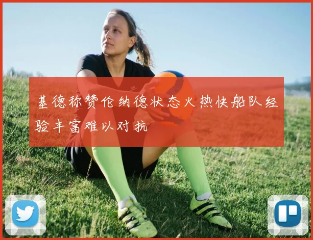 基德称赞伦纳德状态火热快船队经验丰富难以对抗