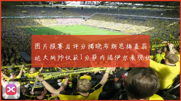 图片报赛后评分揭晓布朗恩梅查翁达夫纳帅仅获1分萨内诺伊尔表现优异获3分