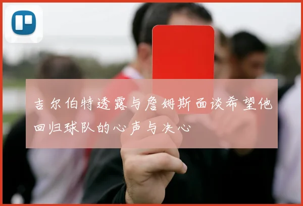吉尔伯特透露与詹姆斯面谈希望他回归球队的心声与决心