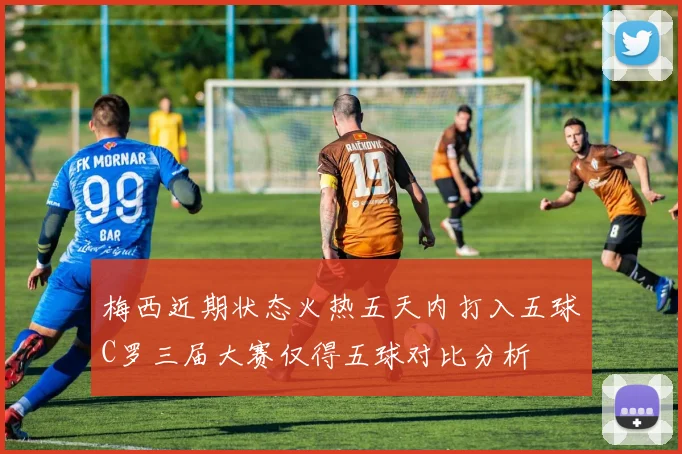 梅西近期状态火热五天内打入五球C罗三届大赛仅得五球对比分析